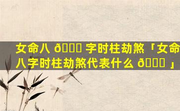 女命八 🍁 字时柱劫煞「女命八字时柱劫煞代表什么 🐒 」